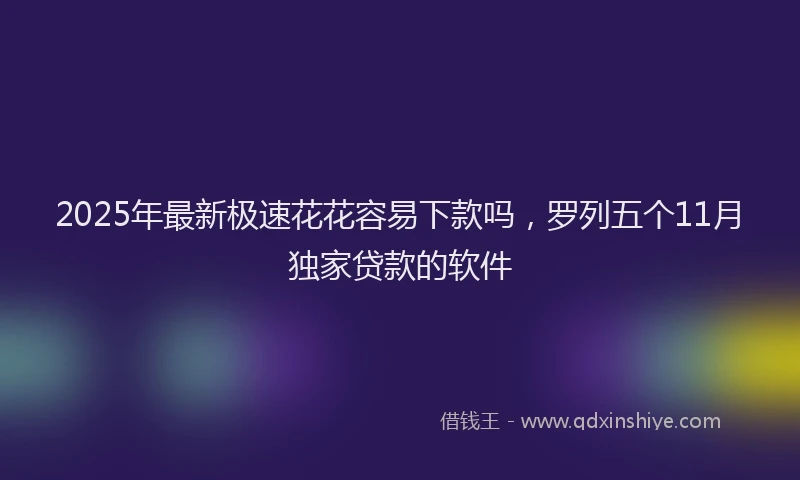 2025年最新极速花花容易下款吗，罗列五个11月独家贷款的软件