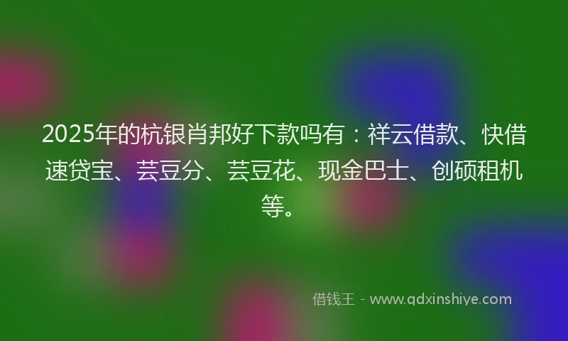 2025年的杭银肖邦好下款吗有：祥云借款、快借速贷宝、芸豆分、芸豆花、现金巴士、创硕租机等。