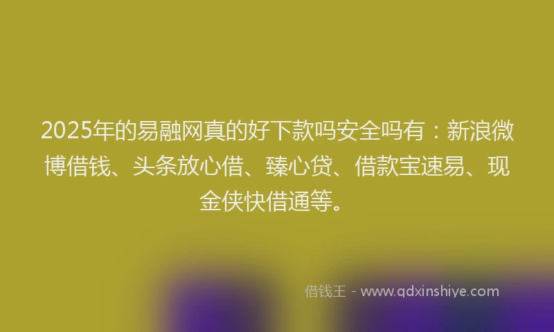 2025年的易融网真的好下款吗安全吗有：新浪微博借钱、头条放心借、臻心贷、借款宝速易、现金侠快借通等。