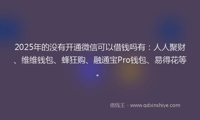 2025年的没有开通微信可以借钱吗有：人人聚财、维维钱包、蜂狂购、融通宝Pro钱包、易得花等。