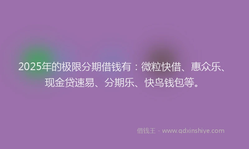 2025年的极限分期借钱有：微粒快借、惠众乐、现金贷速易、分期乐、快鸟钱包等。