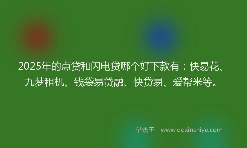 2025年的点贷和闪电贷哪个好下款有：快易花、九梦租机、钱袋易贷融、快贷易、爱帮米等。