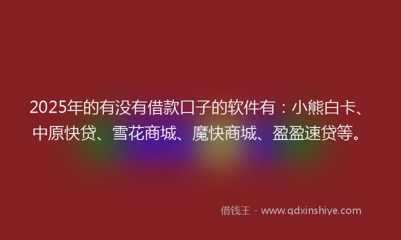 2025年的有没有借款口子的软件有：小熊白卡、中原快贷、雪花商城、魔快商城、盈盈速贷等。