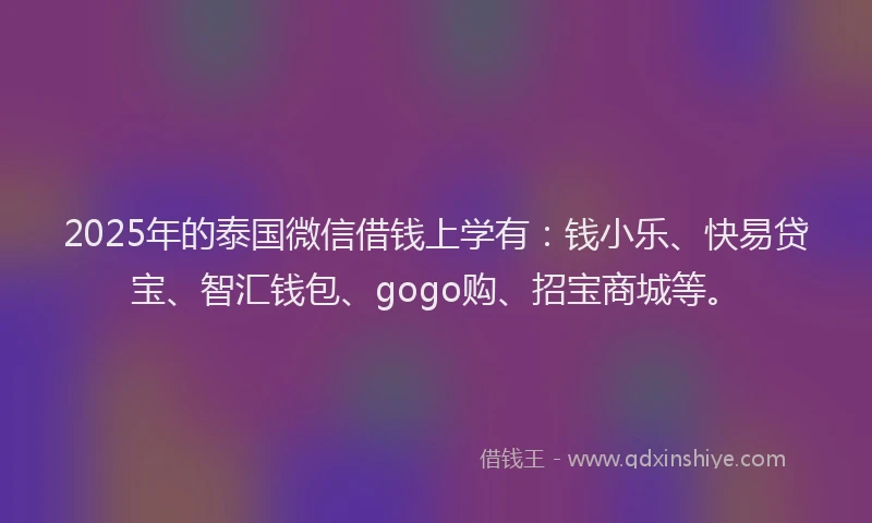 2025年的泰国微信借钱上学有：钱小乐、快易贷宝、智汇钱包、gogo购、招宝商城等。