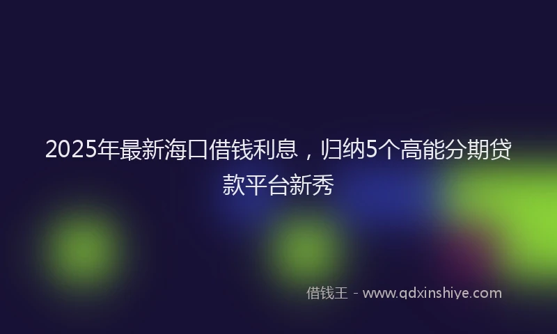 2025年最新海口借钱利息，归纳5个高能分期贷款平台新秀