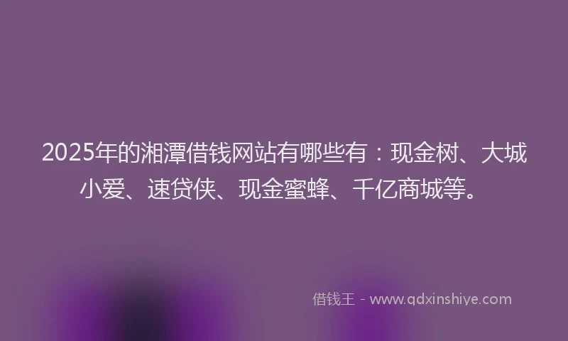 2025年的湘潭借钱网站有哪些有:现金树、大城小爱、速贷侠、现金蜜蜂、千亿商城等。