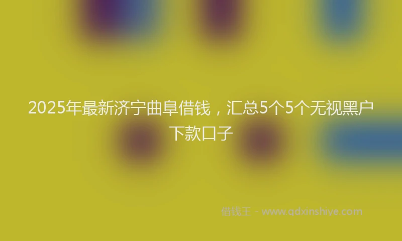 2025年最新济宁曲阜借钱，汇总5个5个无视黑户下款口子
