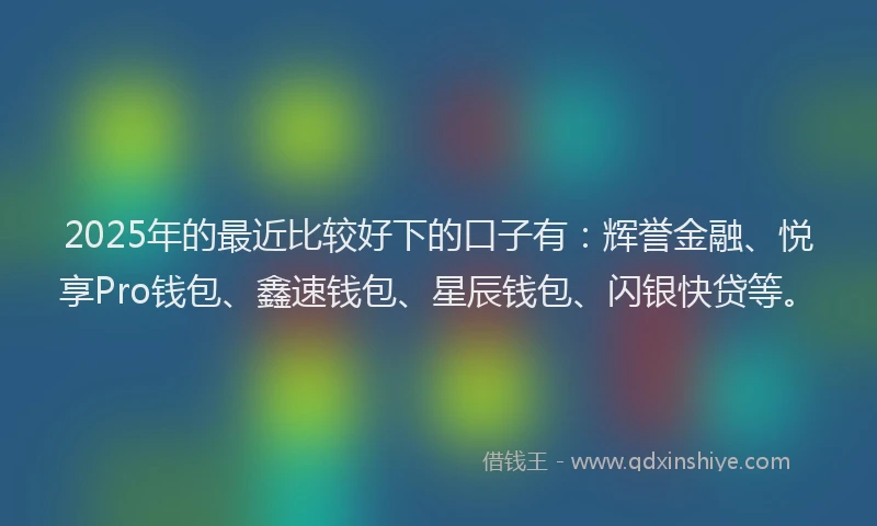 2025年的最近比较好下的口子有：辉誉金融、悦享Pro钱包、鑫速钱包、星辰钱包、闪银快贷等。