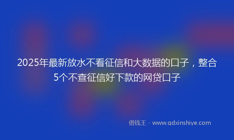 2025年最新放水不看征信和大数据的口子，整合5个不查征信好下款的网贷口子
