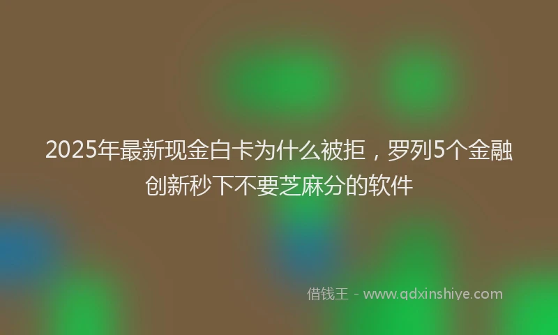 2025年最新现金白卡为什么被拒，罗列5个金融创新秒下不要芝麻分的软件