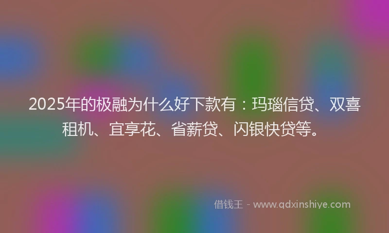 2025年的极融为什么好下款有：玛瑙信贷、双喜租机、宜享花、省薪贷、闪银快贷等。