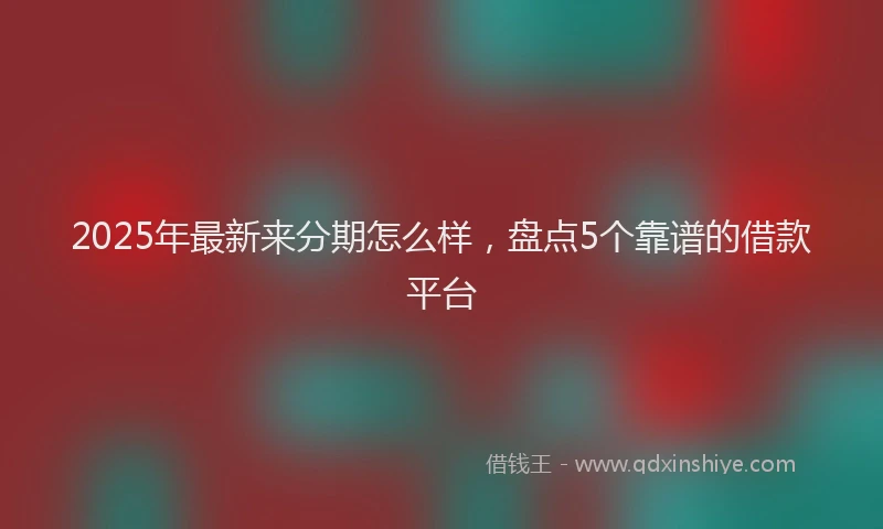 2025年最新来分期怎么样，盘点5个靠谱的借款平台