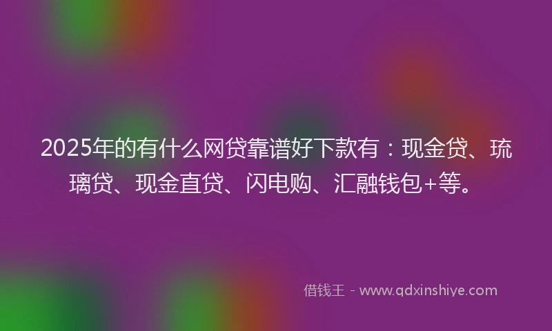 2025年的有什么网贷靠谱好下款有：现金贷、琉璃贷、现金直贷、闪电购、汇融钱包+等。