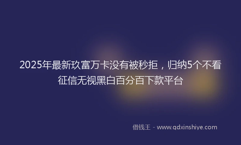 2025年最新玖富万卡没有被秒拒，归纳5个不看征信无视黑白百分百下款平台
