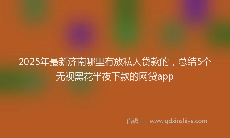 2025年最新济南哪里有放私人贷款的，总结5个无视黑花半夜下款的网贷app