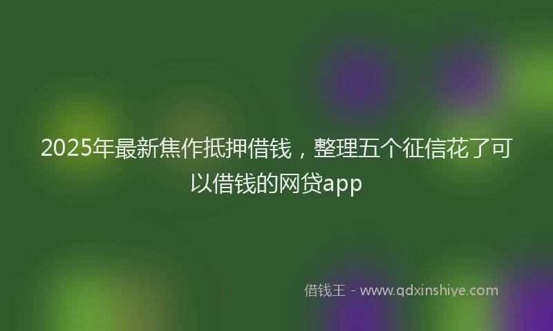 2025年最新焦作抵押借钱，整理五个征信花了可以借钱的网贷app
