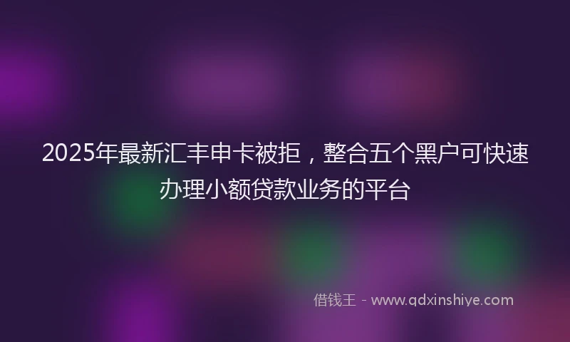 2025年最新汇丰申卡被拒，整合五个黑户可快速办理小额贷款业务的平台