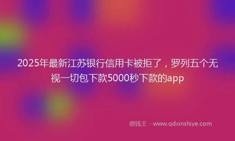 2025年最新江苏银行信用卡被拒了，罗列五个无视一切包下款5000秒下款的app