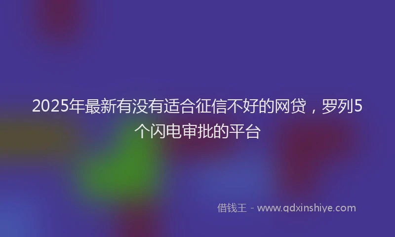 2025年最新有没有适合征信不好的网贷，罗列5个闪电审批的平台