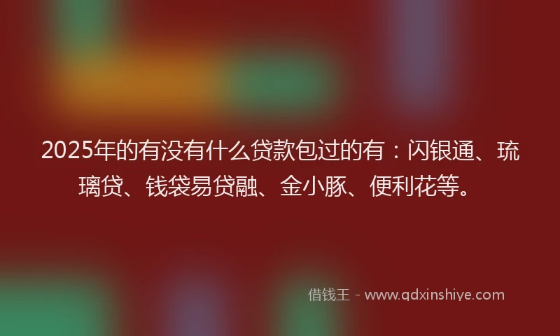 2025年的有没有什么贷款包过的有：闪银通、琉璃贷、钱袋易贷融、金小豚、便利花等。