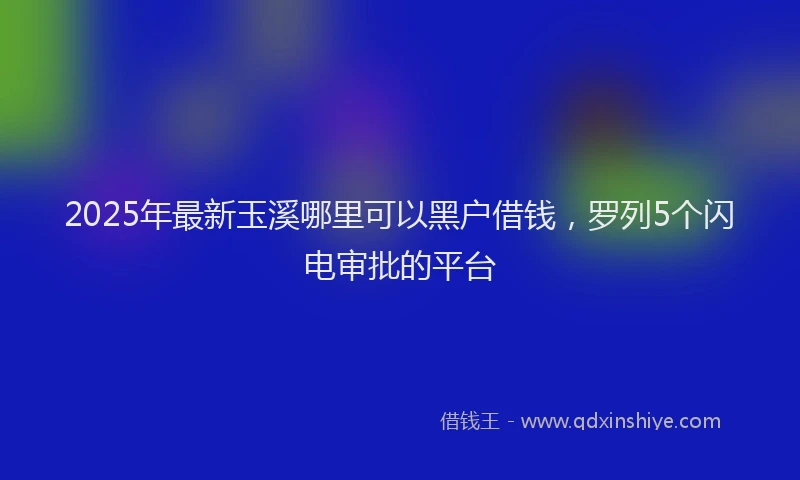2025年最新玉溪哪里可以黑户借钱，罗列5个闪电审批的平台