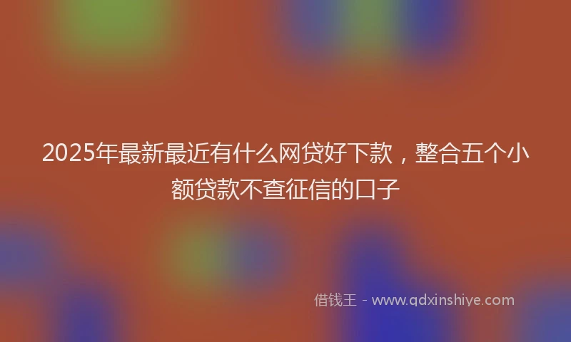 2025年最新最近有什么网贷好下款，整合五个小额贷款不查征信的口子
