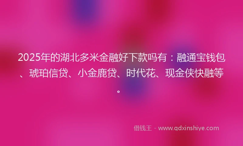 2025年的湖北多米金融好下款吗有：融通宝钱包、琥珀信贷、小金鹿贷、时代花、现金侠快融等。