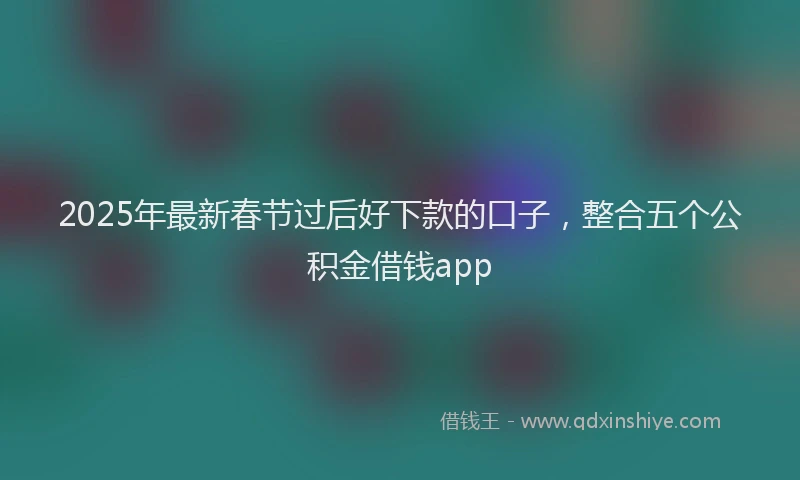 2025年最新春节过后好下款的口子，整合五个公积金借钱app