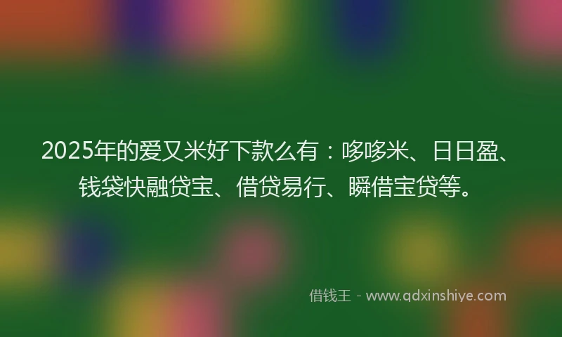 2025年的爱又米好下款么有:哆哆米、日日盈、钱袋快融贷宝、借贷易行、瞬借宝贷等。