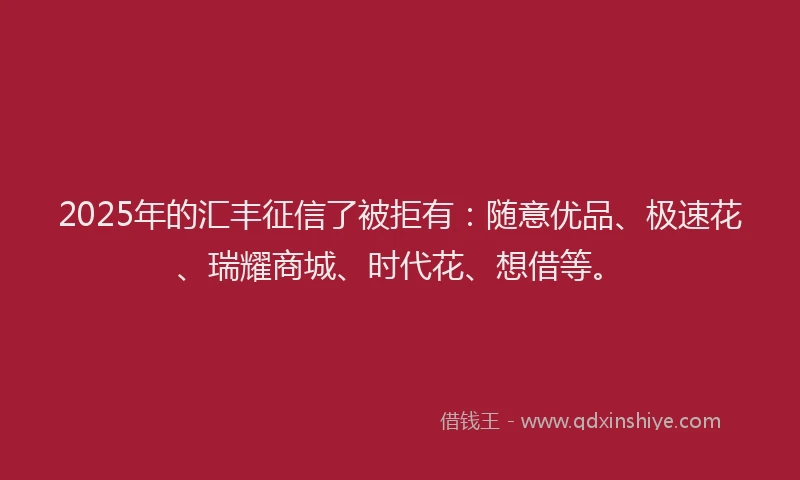 2025年的汇丰征信了被拒有：随意优品、极速花、瑞耀商城、时代花、想借等。
