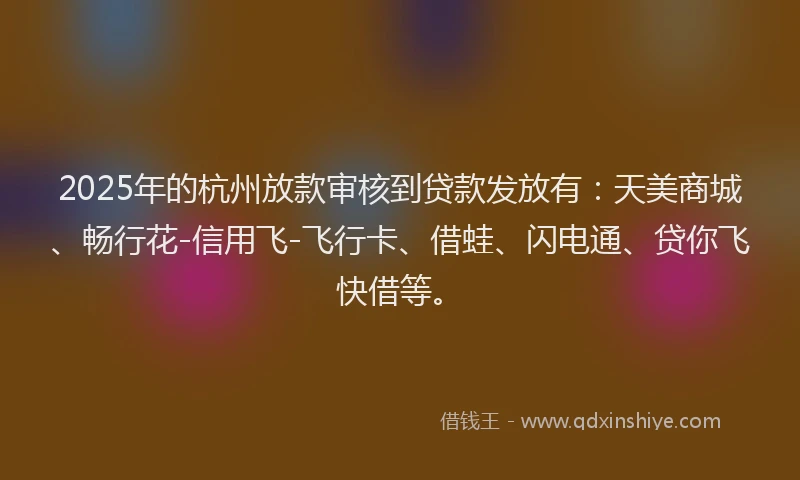 2025年的杭州放款审核到贷款发放有：天美商城、畅行花-信用飞-飞行卡、借蛙、闪电通、贷你飞快借等。