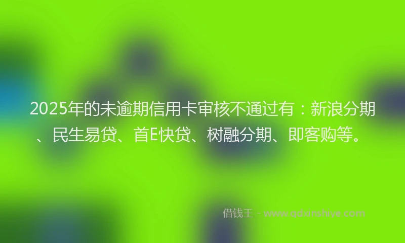 2025年的未逾期信用卡审核不通过有：新浪分期、民生易贷、首E快贷、树融分期、即客购等。