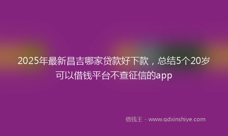 2025年最新昌吉哪家贷款好下款，总结5个20岁可以借钱平台不查征信的app
