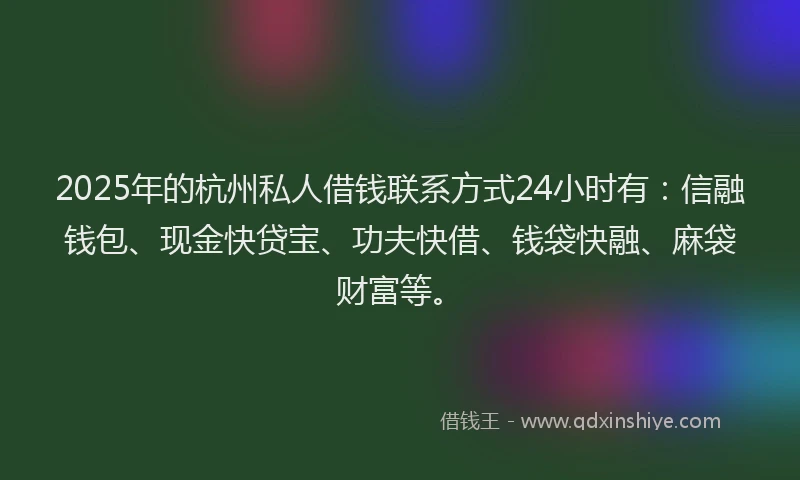2025年的杭州私人借钱联系方式24小时有：信融钱包、现金快贷宝、功夫快借、钱袋快融、麻袋财富等。