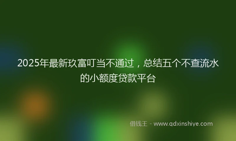 2025年最新玖富叮当不通过，总结五个不查流水的小额度贷款平台