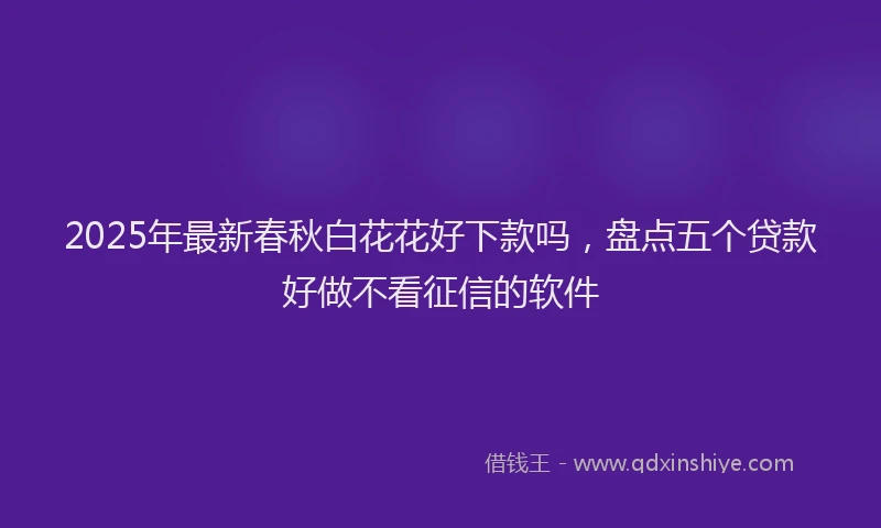 2025年最新春秋白花花好下款吗，盘点五个贷款好做不看征信的软件