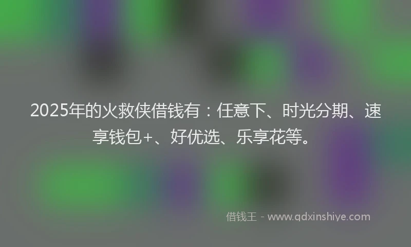 2025年的火救侠借钱有：任意下、时光分期、速享钱包+、好优选、乐享花等。