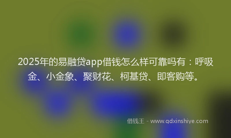 2025年的易融贷app借钱怎么样可靠吗有：呼吸金、小金象、聚财花、柯基贷、即客购等。