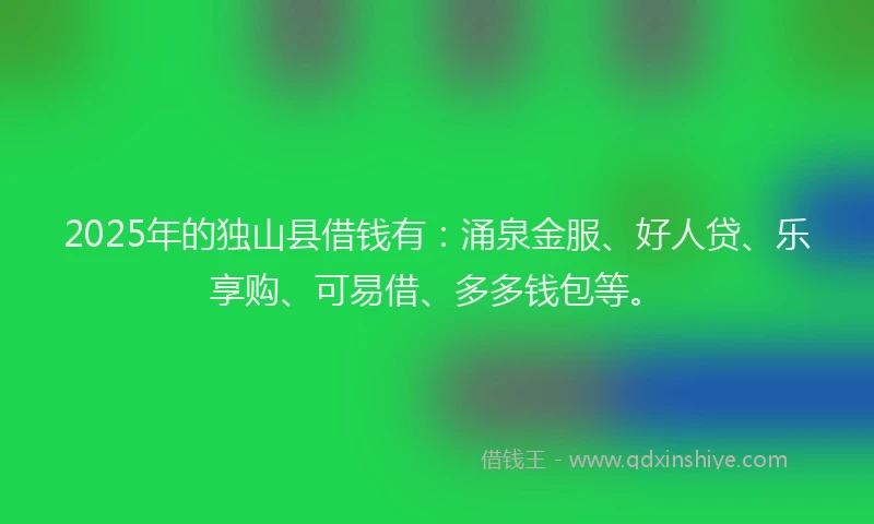 2025年的独山县借钱有：涌泉金服、好人贷、乐享购、可易借、多多钱包等。