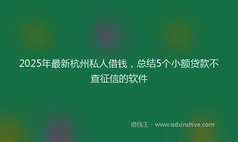2025年最新杭州私人借钱，总结5个小额贷款不查征信的软件