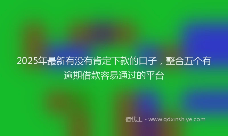 2025年最新有没有肯定下款的口子，整合五个有逾期借款容易通过的平台