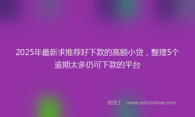 2025年最新求推荐好下款的高额小贷，整理5个逾期太多仍可下款的平台