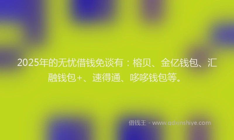 2025年的无忧借钱免谈有：榕贝、金亿钱包、汇融钱包+、速得通、哆哆钱包等。