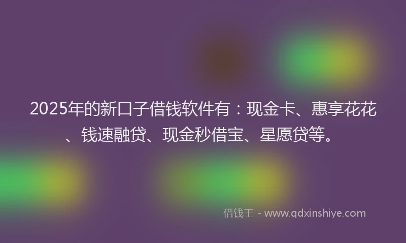 2025年的新口子借钱软件有：现金卡、惠享花花、钱速融贷、现金秒借宝、星愿贷等。