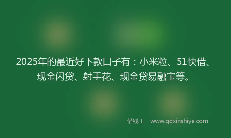 2025年的最近好下款口子有：小米粒、51快借、现金闪贷、射手花、现金贷易融宝等。