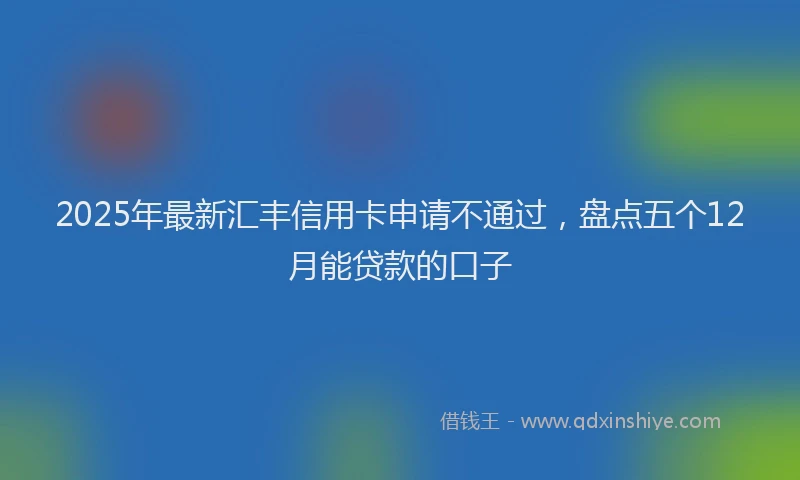 2025年最新汇丰信用卡申请不通过，盘点五个12月能贷款的口子
