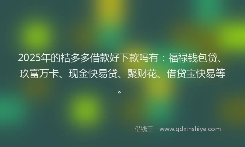 2025年的桔多多借款好下款吗有：福禄钱包贷、玖富万卡、现金快易贷、聚财花、借贷宝快易等。