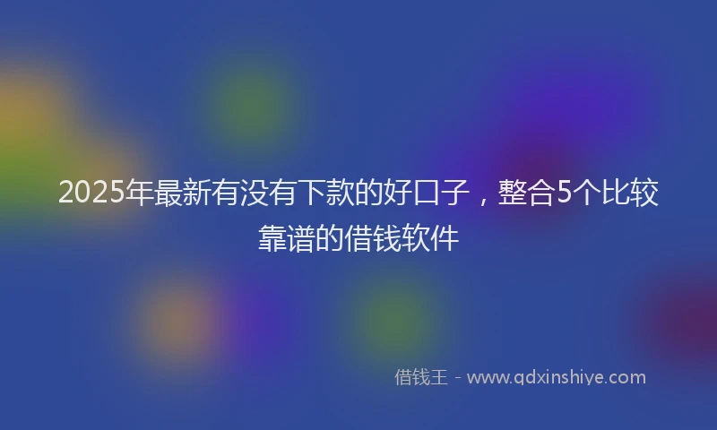 2025年最新有没有下款的好口子，整合5个比较靠谱的借钱软件