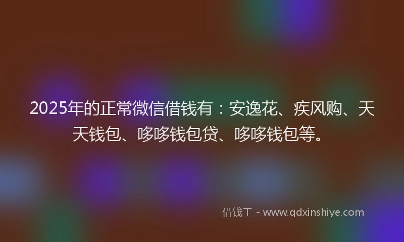 2025年的正常微信借钱有：安逸花、疾风购、天天钱包、哆哆钱包贷、哆哆钱包等。