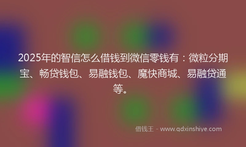 2025年的智信怎么借钱到微信零钱有:微粒分期宝、畅贷钱包、易融钱包、魔快商城、易融贷通等。